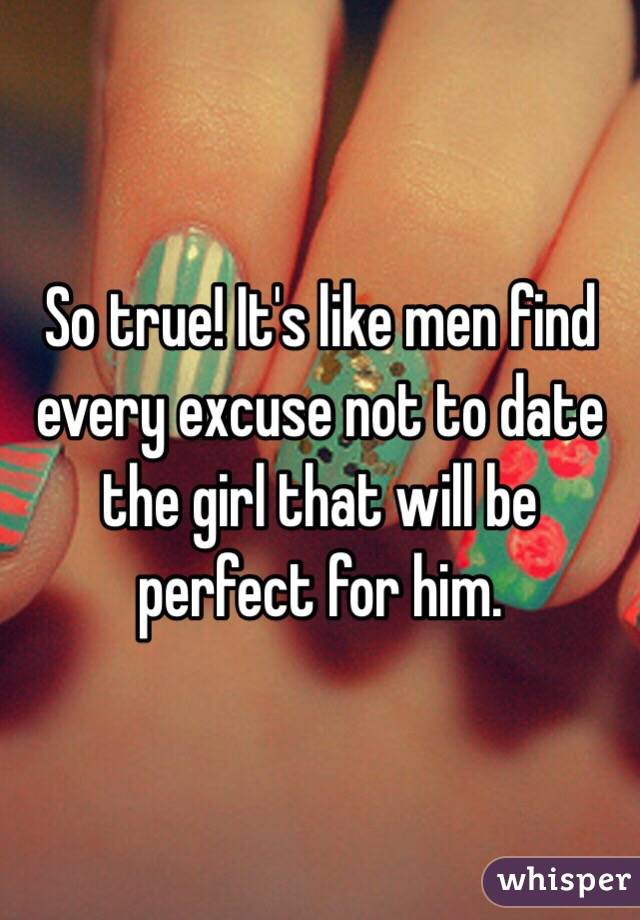 So true! It's like men find every excuse not to date the girl that will be perfect for him. 