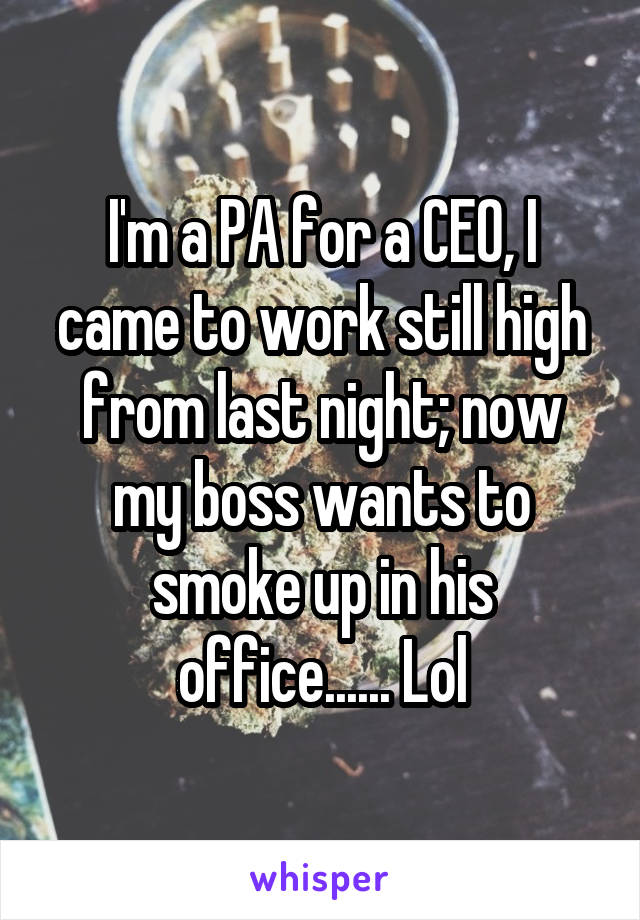 I'm a PA for a CEO, I came to work still high from last night; now my boss wants to smoke up in his office...... Lol