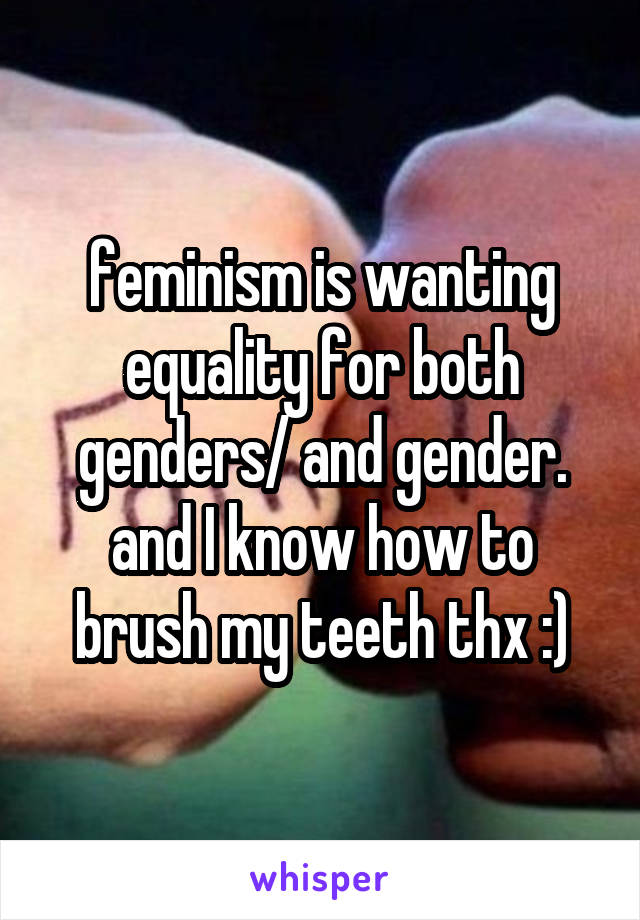 feminism is wanting equality for both genders/ and gender. and I know how to brush my teeth thx :)