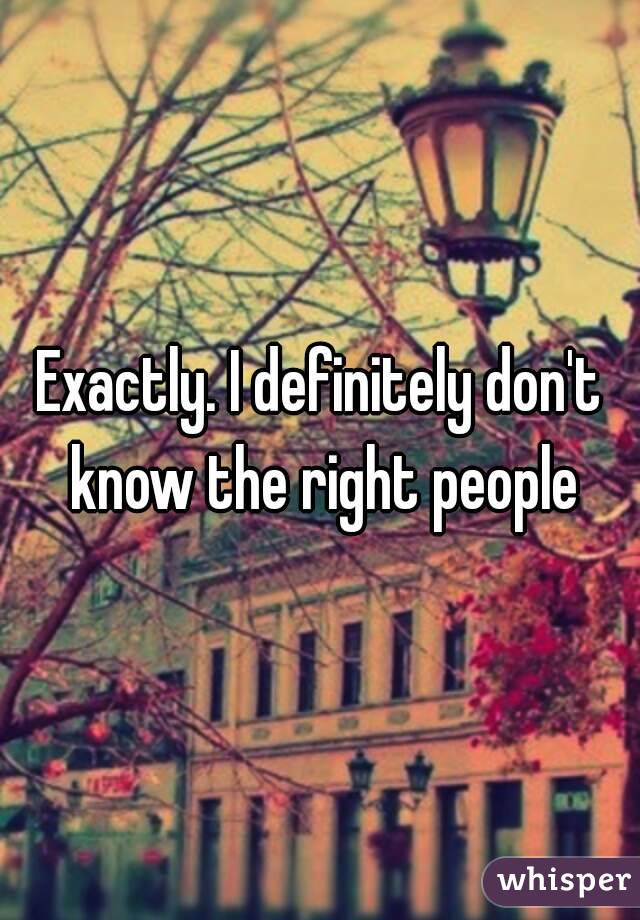 Exactly. I definitely don't know the right people