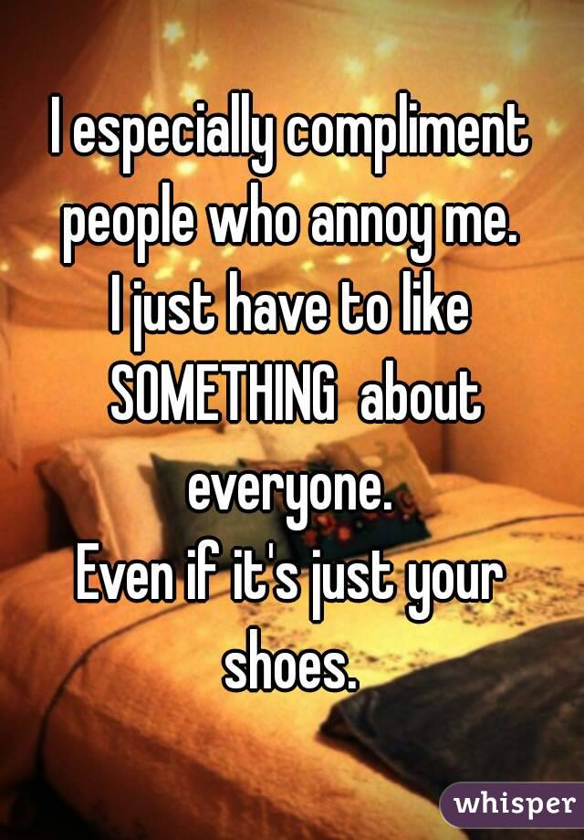 I especially compliment people who annoy me. 
I just have to like SOMETHING  about everyone. 
Even if it's just your shoes. 
