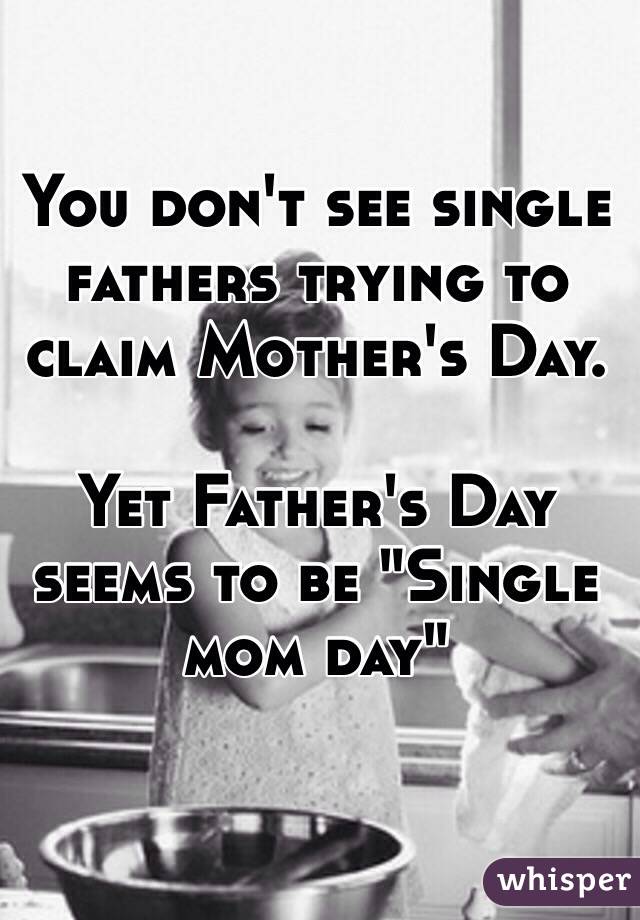 You don't see single fathers trying to claim Mother's Day. 

Yet Father's Day seems to be "Single mom day"