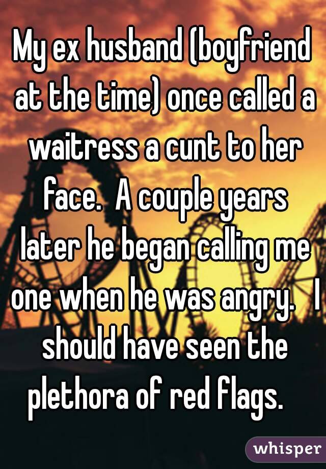 My ex husband (boyfriend at the time) once called a waitress a cunt to her face.  A couple years later he began calling me one when he was angry.   I should have seen the plethora of red flags.   