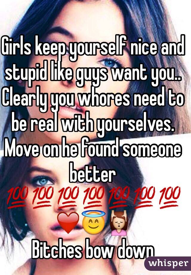 Girls keep yourself nice and stupid like guys want you.. Clearly you whores need to be real with yourselves. Move on he found someone better 💯💯💯💯💯💯💯❤️😇💆
Bitches bow down