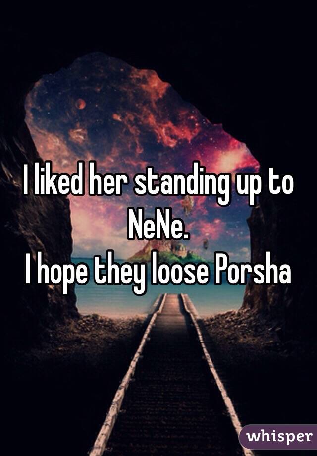 I liked her standing up to NeNe. 
I hope they loose Porsha