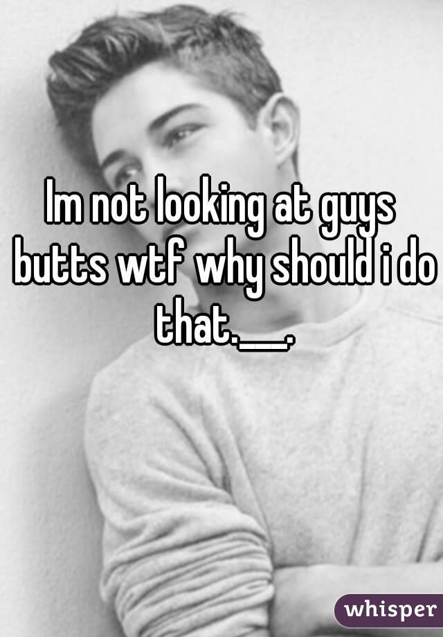 Im not looking at guys butts wtf why should i do that.___.