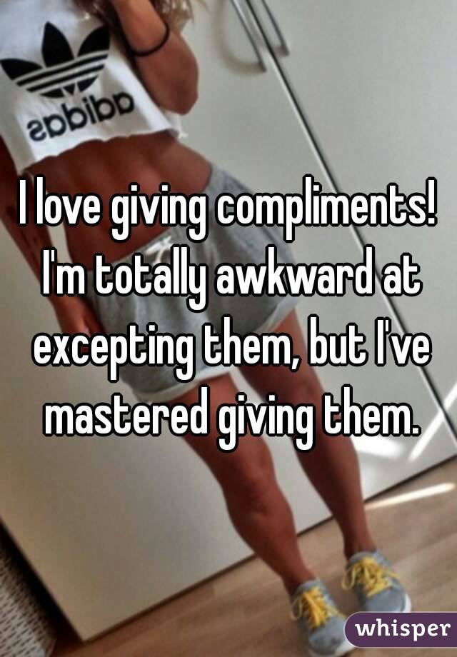 I love giving compliments! I'm totally awkward at excepting them, but I've mastered giving them.