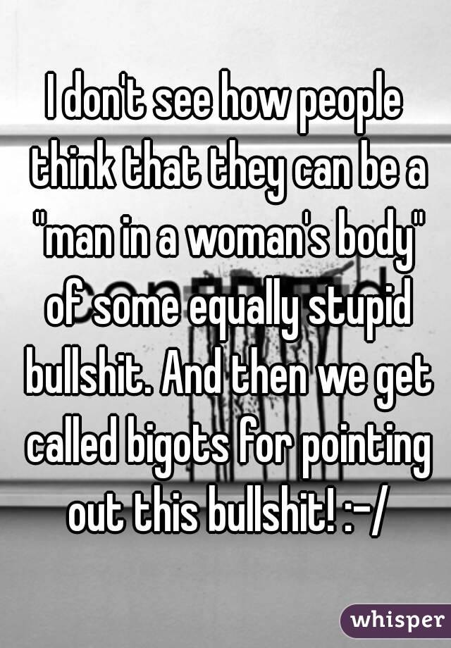 I don't see how people think that they can be a "man in a woman's body" of some equally stupid bullshit. And then we get called bigots for pointing out this bullshit! :-/