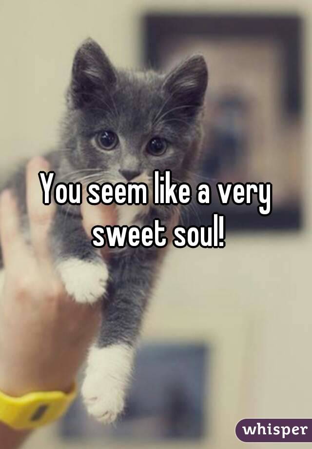You seem like a very sweet soul!