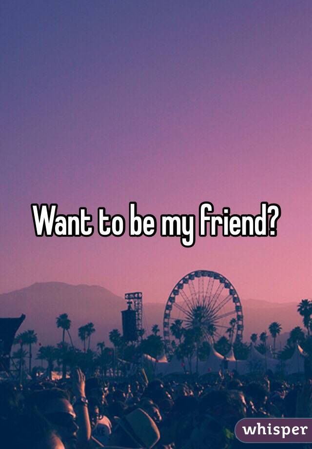 Want to be my friend?