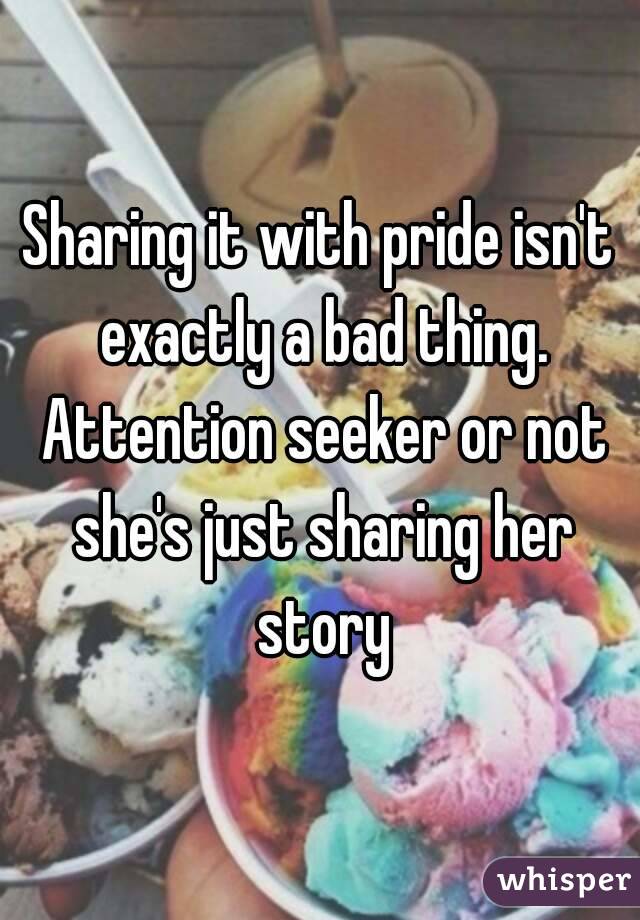 Sharing it with pride isn't exactly a bad thing. Attention seeker or not she's just sharing her story