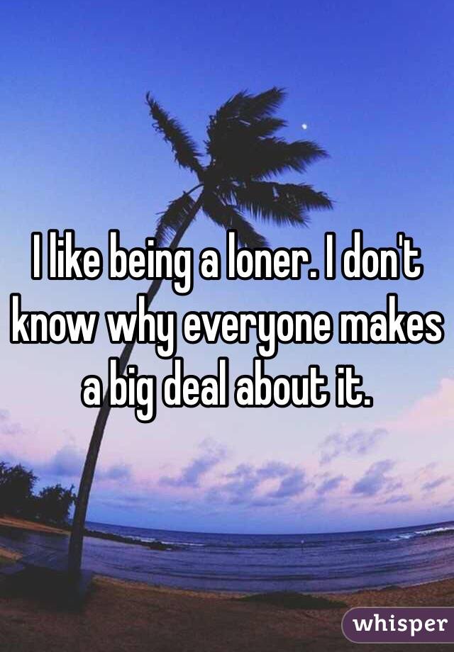 I like being a loner. I don't know why everyone makes a big deal about it. 