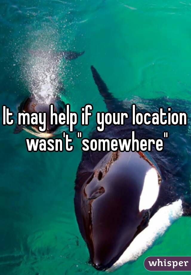 It may help if your location wasn't "somewhere"