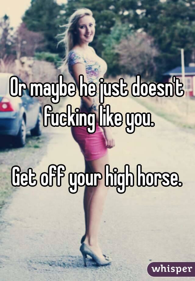 Or maybe he just doesn't fucking like you.

Get off your high horse.