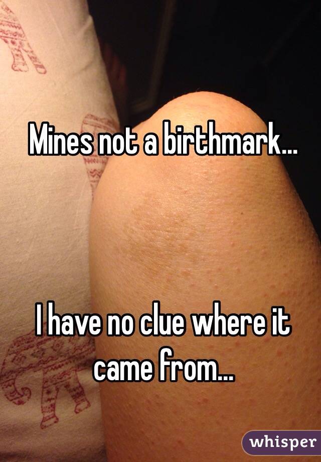 Mines not a birthmark... 



I have no clue where it came from...

