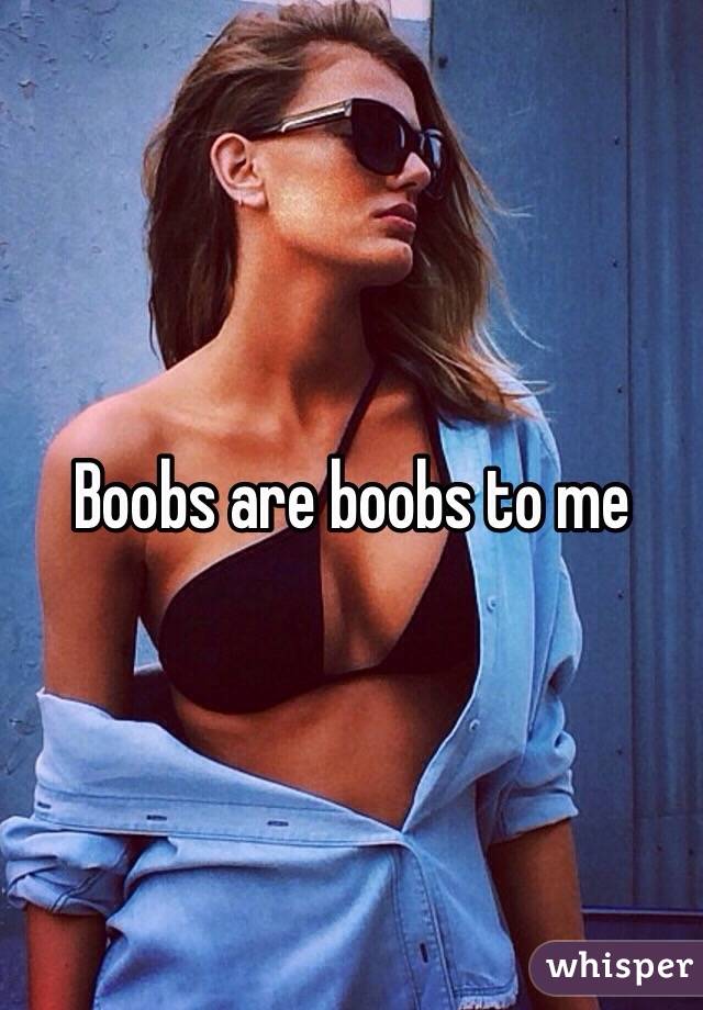 Boobs are boobs to me 