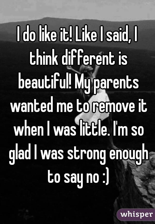 I do like it! Like I said, I think different is beautiful! My parents wanted me to remove it when I was little. I'm so glad I was strong enough to say no :)