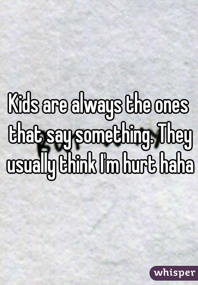 Kids are always the ones that say something. They usually think I'm hurt haha