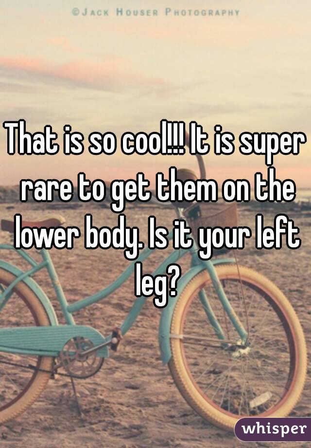 That is so cool!!! It is super rare to get them on the lower body. Is it your left leg?