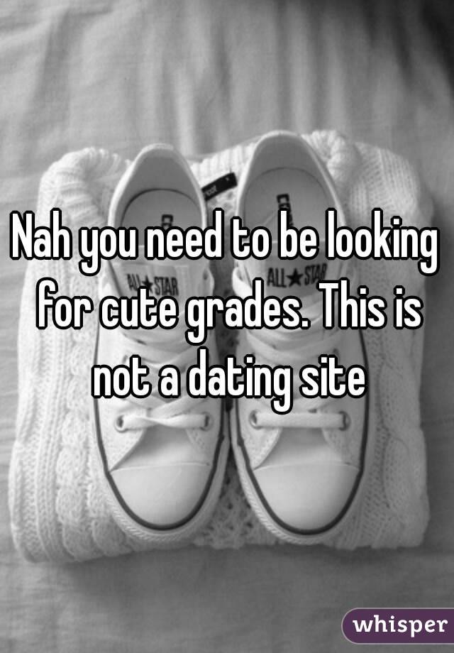 Nah you need to be looking for cute grades. This is not a dating site