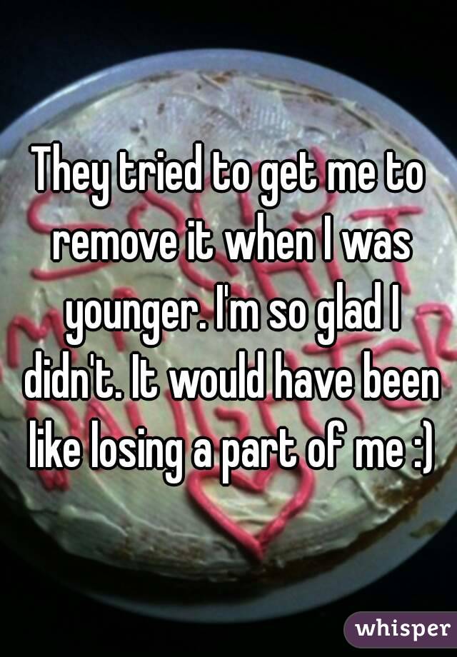 They tried to get me to remove it when I was younger. I'm so glad I didn't. It would have been like losing a part of me :)