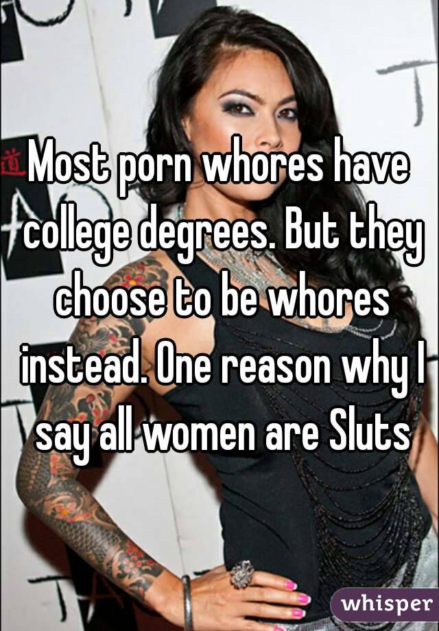 Most porn whores have college degrees. But they choose to be whores instead. One reason why I say all women are Sluts