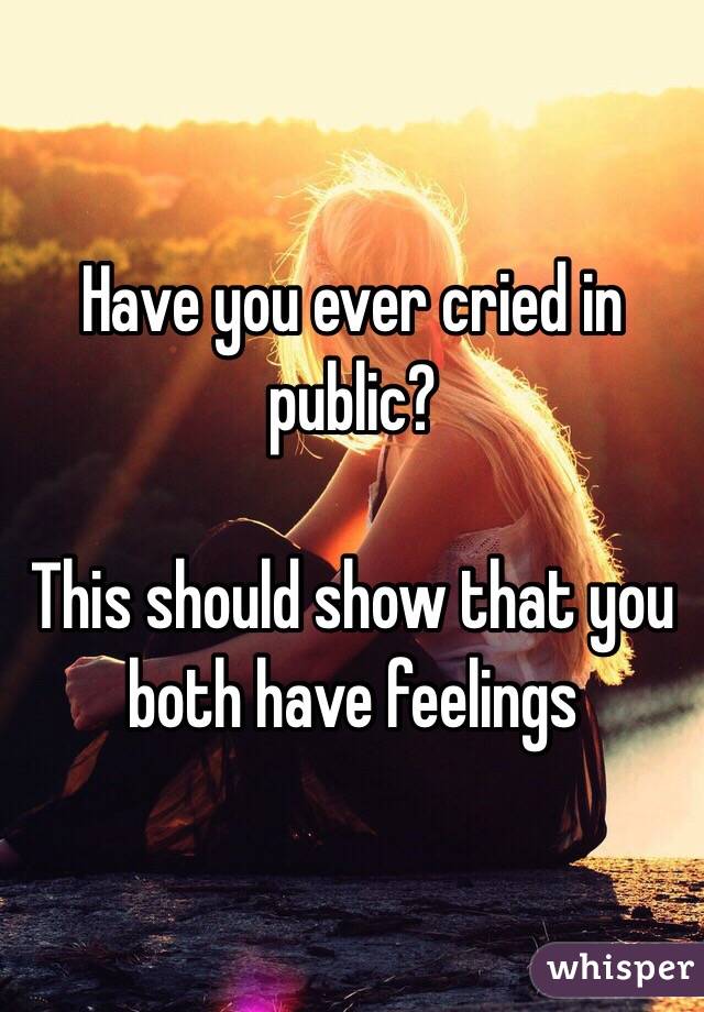 Have you ever cried in public?

This should show that you both have feelings 
