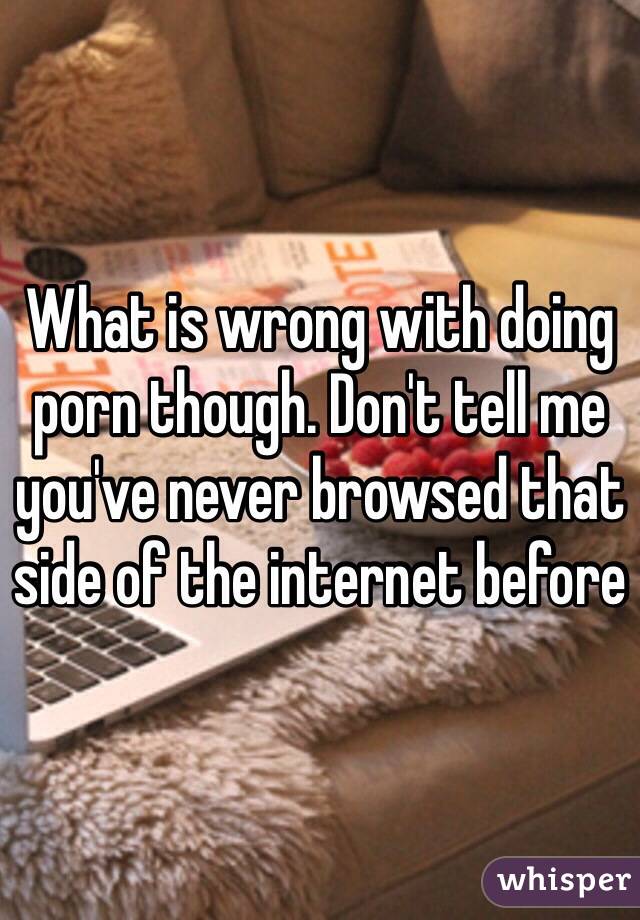 What is wrong with doing porn though. Don't tell me you've never browsed that side of the internet before