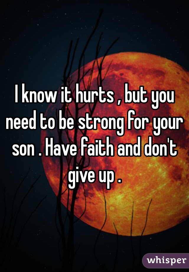 I know it hurts , but you need to be strong for your son . Have faith and don't give up .