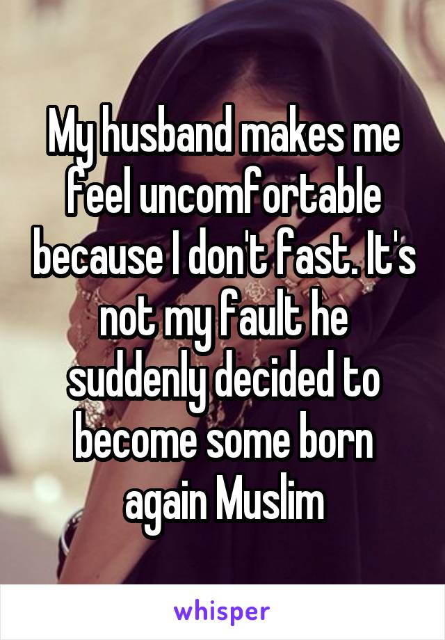 My husband makes me feel uncomfortable because I don't fast. It's not my fault he suddenly decided to become some born again Muslim