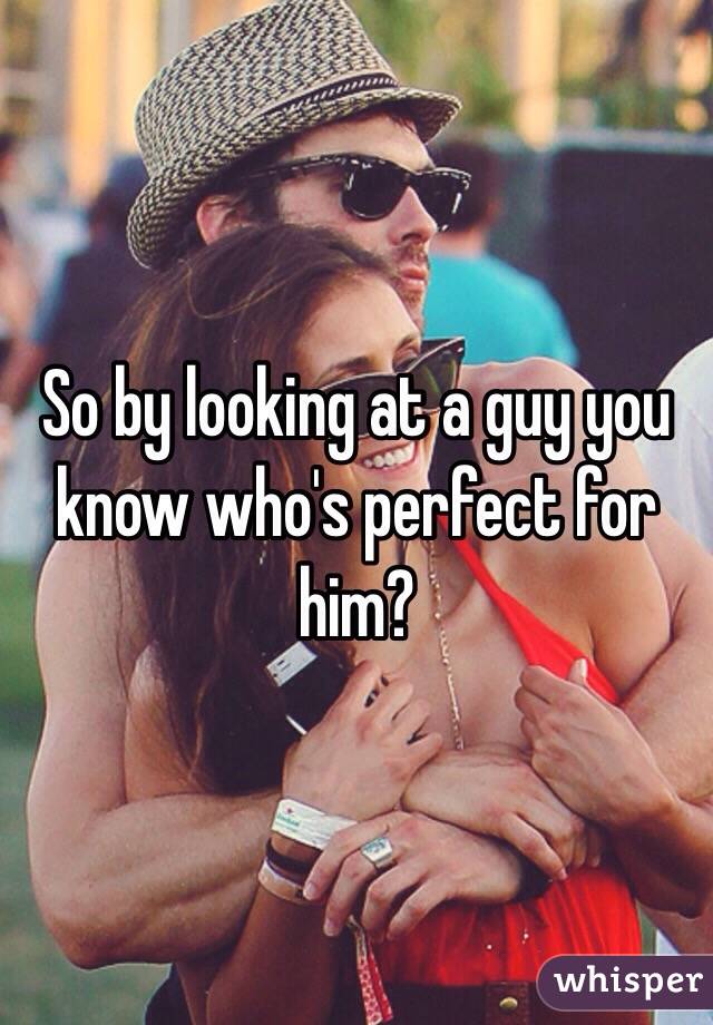 So by looking at a guy you know who's perfect for him?