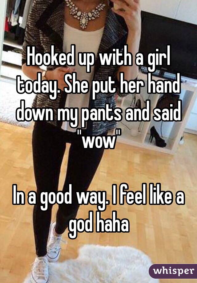 Hooked up with a girl today. She put her hand down my pants and said "wow"

In a good way. I feel like a god haha