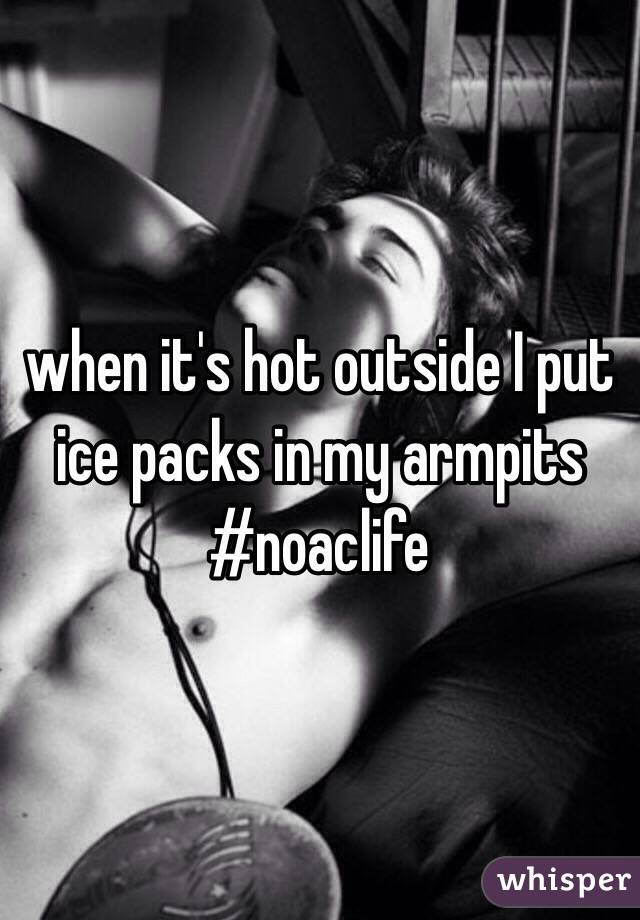 when it's hot outside I put ice packs in my armpits
#noaclife