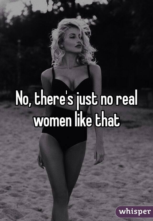 No, there's just no real women like that
