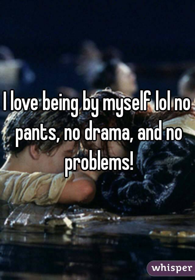 I love being by myself lol no pants, no drama, and no problems!