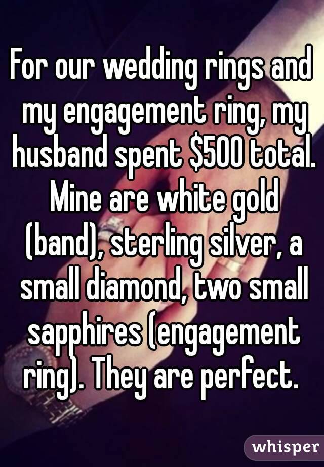 For our wedding rings and my engagement ring, my husband spent $500 total. Mine are white gold (band), sterling silver, a small diamond, two small sapphires (engagement ring). They are perfect. 