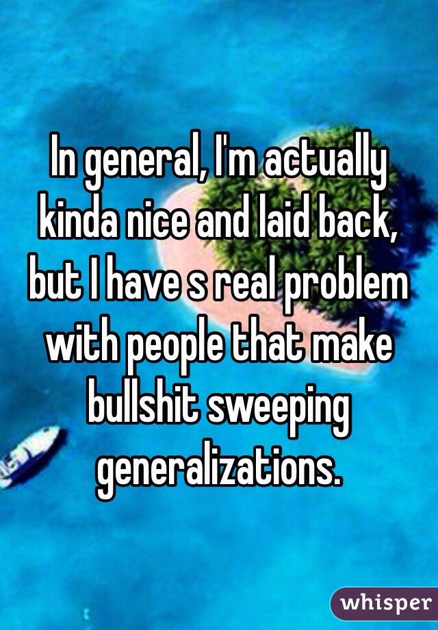 In general, I'm actually kinda nice and laid back, but I have s real problem with people that make bullshit sweeping generalizations.