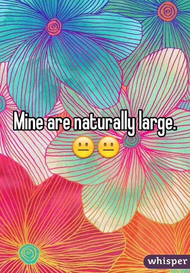 Mine are naturally large. 😐😐