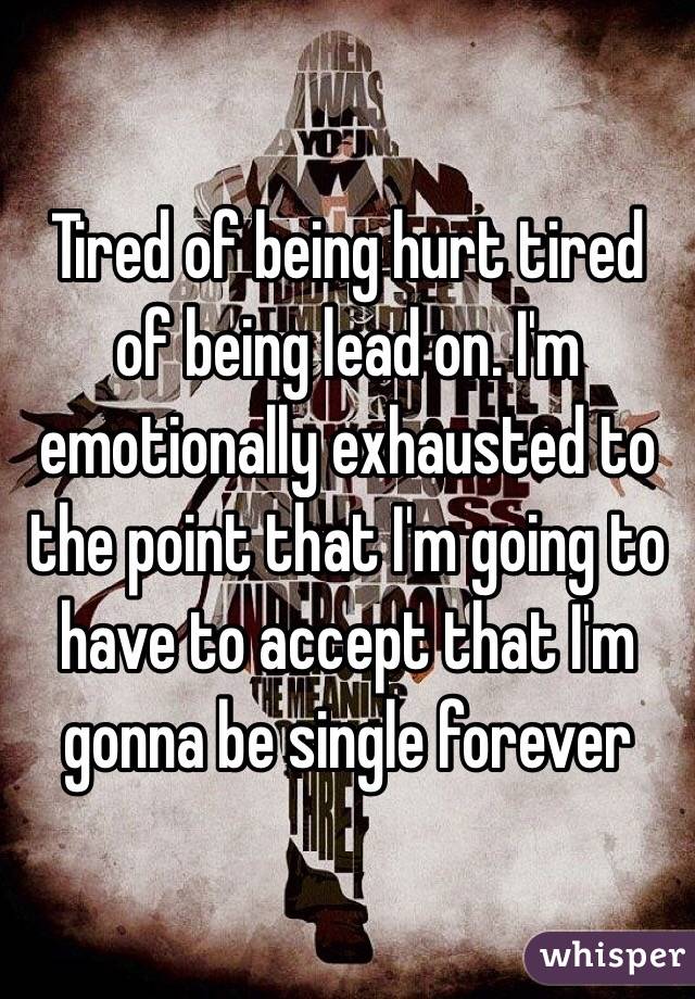 Tired of being hurt tired of being lead on. I'm emotionally exhausted to the point that I'm going to have to accept that I'm gonna be single forever