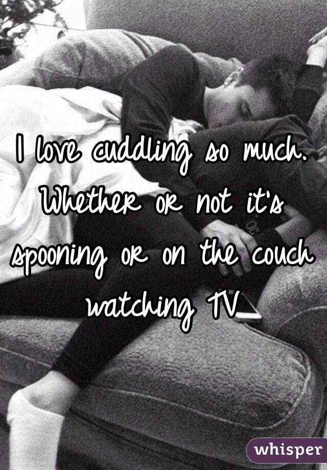 I love cuddling so much. Whether or not it's spooning or on the couch ...
