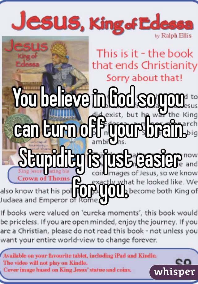 You believe in God so you can turn off your brain. Stupidity is just easier for you.