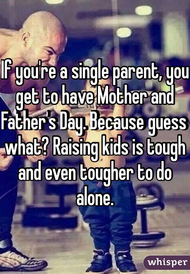 If you're a single parent, you get to have Mother and Father's Day. Because guess what? Raising kids is tough and even tougher to do alone. 