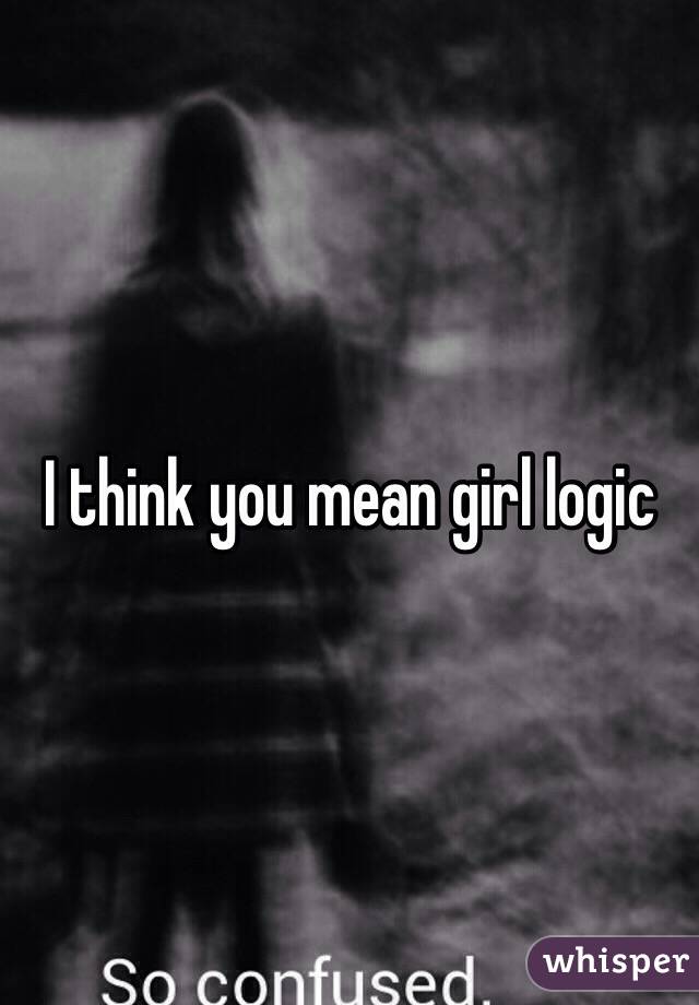 I think you mean girl logic 