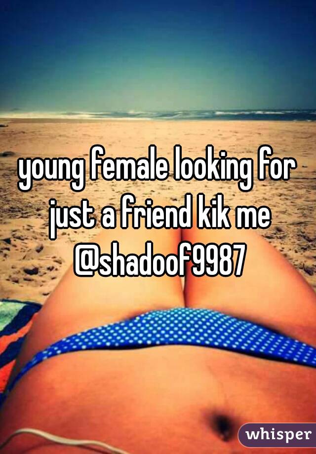 young female looking for just a friend kik me @shadoof9987