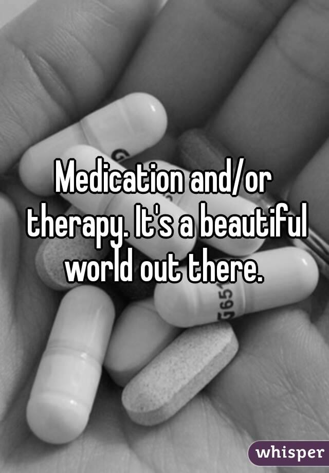 Medication and/or therapy. It's a beautiful world out there. 