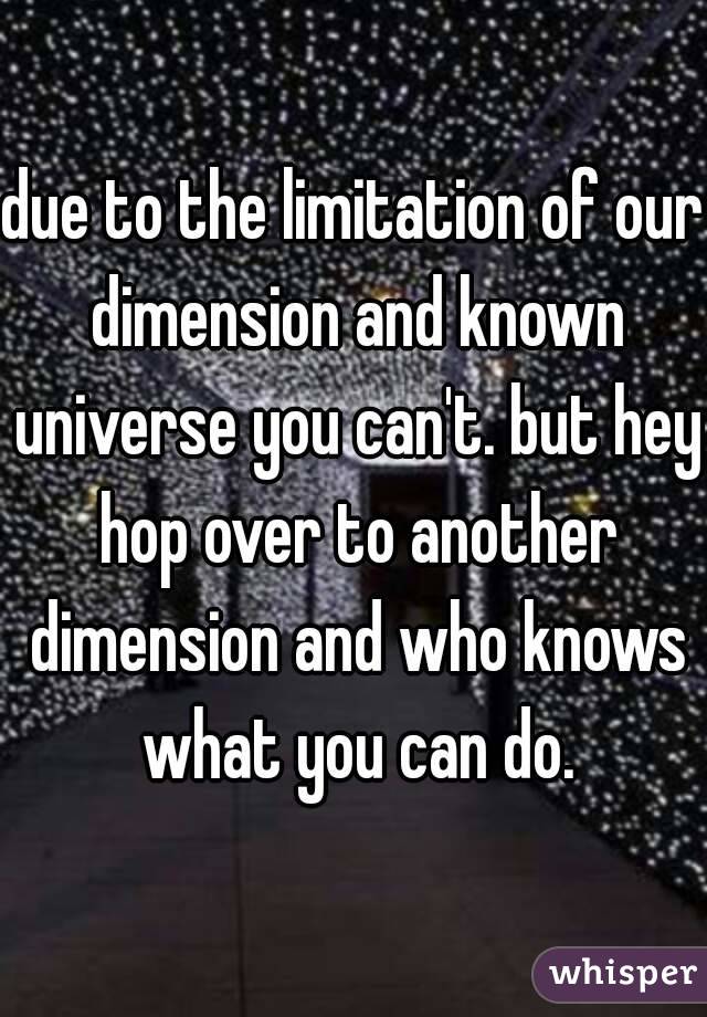 due to the limitation of our dimension and known universe you can't. but hey hop over to another dimension and who knows what you can do.