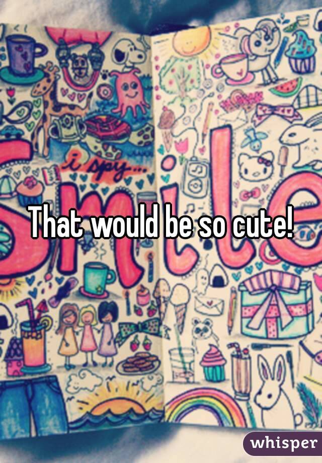 That would be so cute!