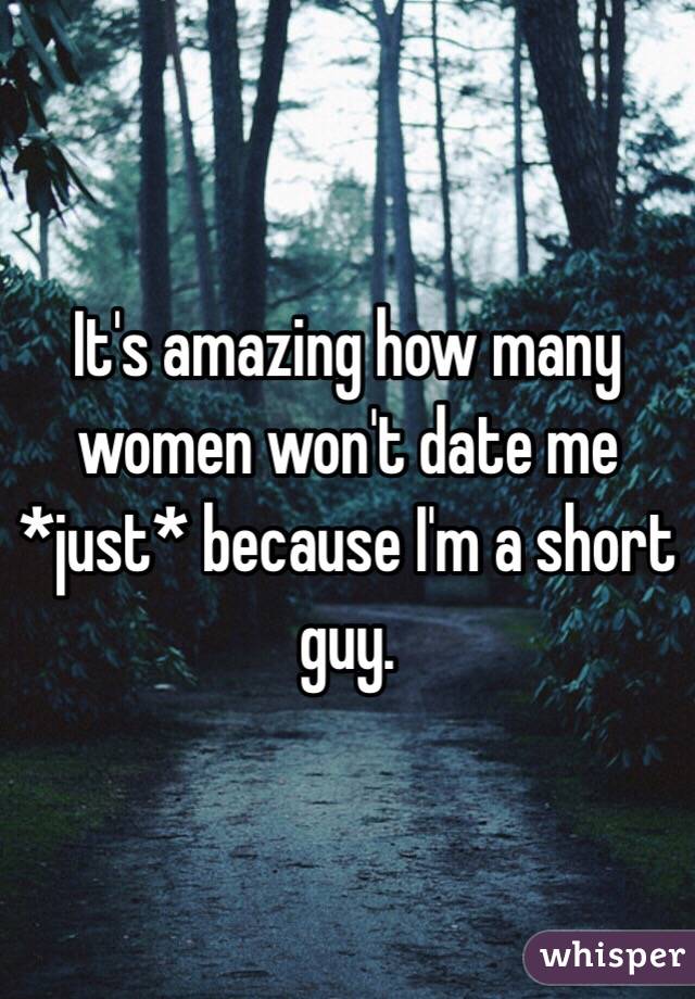 It's amazing how many women won't date me *just* because I'm a short guy.
