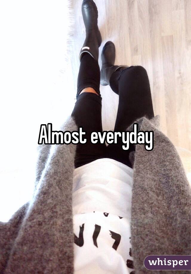 Almost everyday 