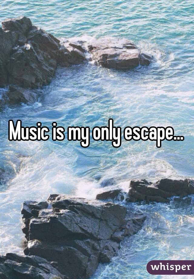 Music is my only escape...